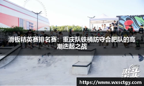 滑板精英赛排名赛：重庆队铁桶防守合肥队的高潮迭起之战