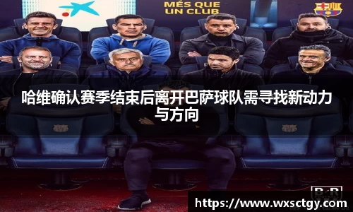 哈维确认赛季结束后离开巴萨球队需寻找新动力与方向