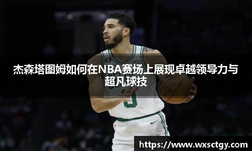 杰森塔图姆如何在NBA赛场上展现卓越领导力与超凡球技