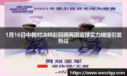 1月16日中韩对决精彩回顾两国篮球实力碰撞引发热议