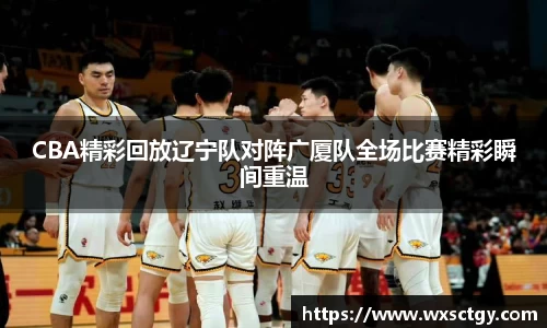 CBA精彩回放辽宁队对阵广厦队全场比赛精彩瞬间重温