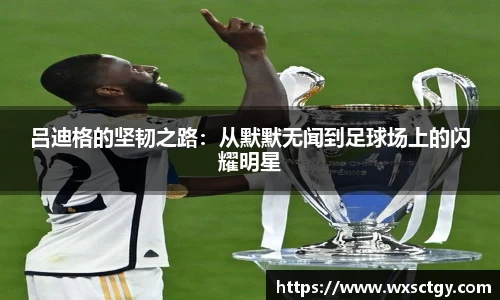 吕迪格的坚韧之路：从默默无闻到足球场上的闪耀明星