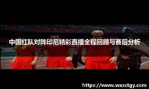 中国红队对阵印尼精彩直播全程回顾与赛后分析