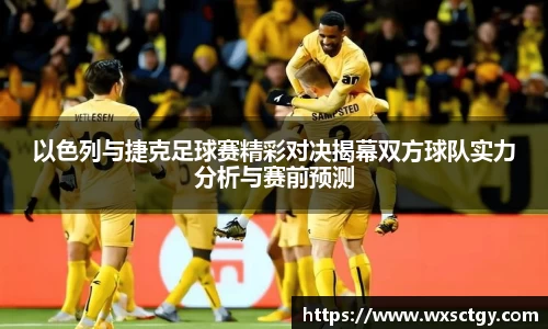 以色列与捷克足球赛精彩对决揭幕双方球队实力分析与赛前预测